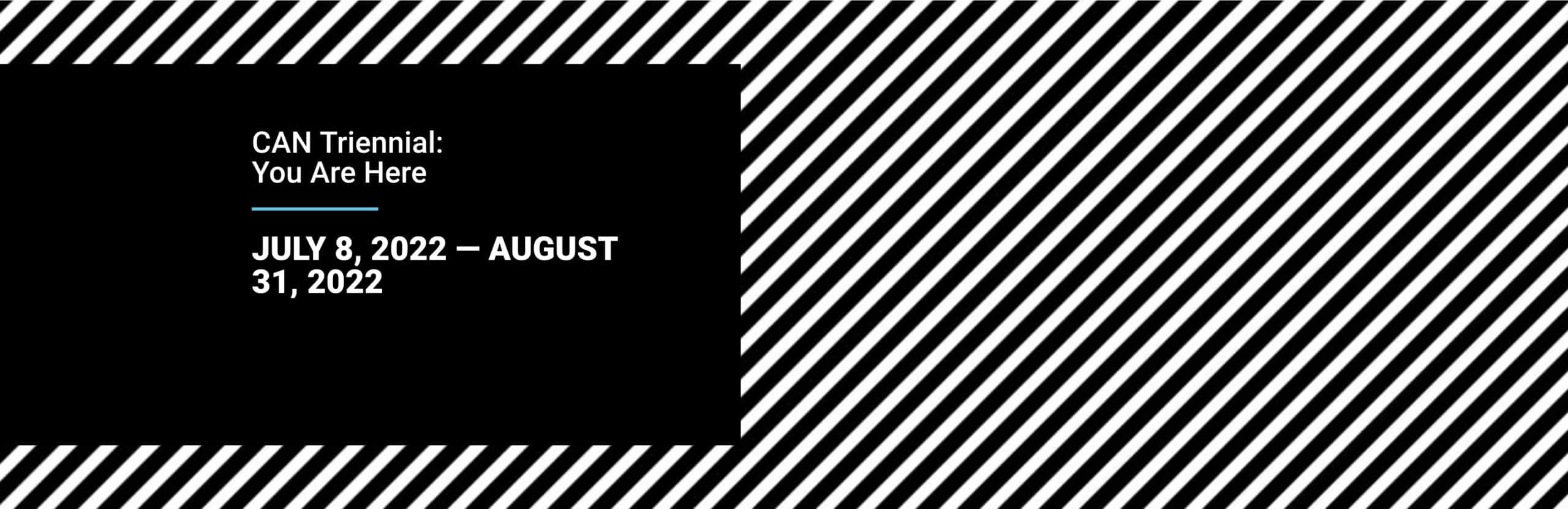 Diagonal black and white stripes form the background. A black rectangle on the left contains text: CAN Triennial: You Are Here above July 8, 2022 — August 31, 2022 in white.